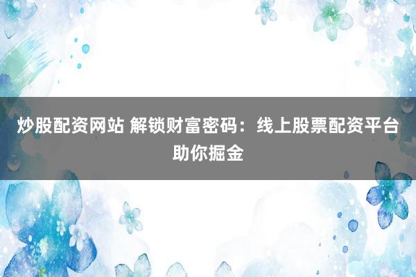炒股配资网站 解锁财富密码：线上股票配资平台助你掘金