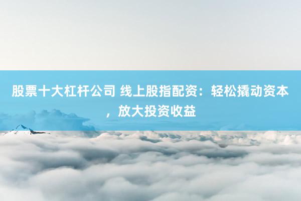股票十大杠杆公司 线上股指配资：轻松撬动资本，放大投资收益