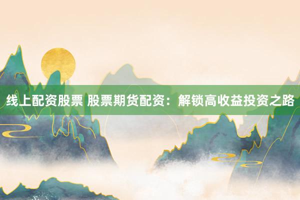 线上配资股票 股票期货配资：解锁高收益投资之路