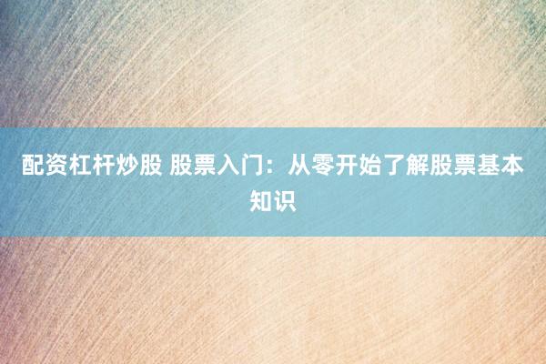 配资杠杆炒股 股票入门：从零开始了解股票基本知识