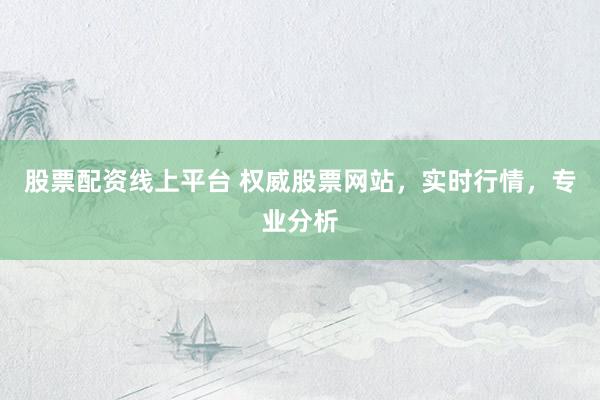 股票配资线上平台 权威股票网站，实时行情，专业分析