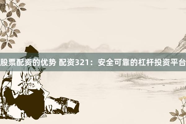 股票配资的优势 配资321：安全可靠的杠杆投资平台
