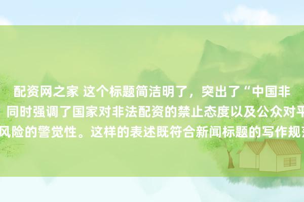 配资网之家 这个标题简洁明了，突出了“中国非法配资平台”这一主题，同时强调了国家对非法配资的禁止态度以及公众对平台风险的警觉性。这样的表述既符合新闻标题的写作规范，也能有效吸引读者的注意。