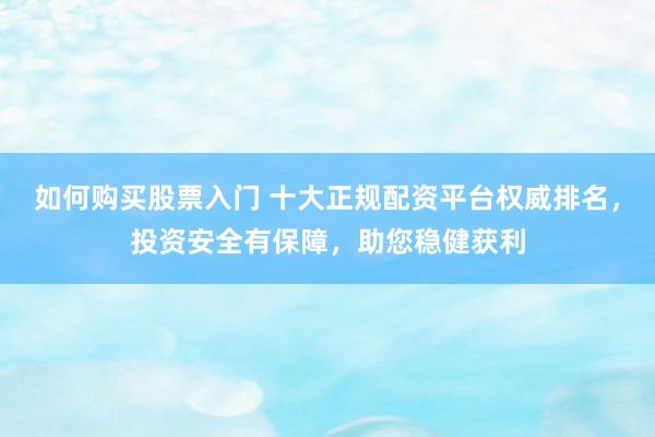 如何购买股票入门 十大正规配资平台权威排名，投资安全有保障，助您稳健获利