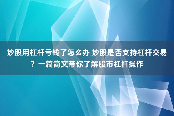 炒股用杠杆亏钱了怎么办 炒股是否支持杠杆交易？一篇简文带你了解股市杠杆操作