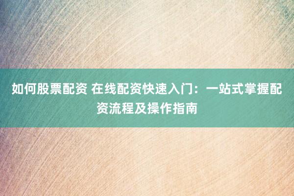 如何股票配资 在线配资快速入门：一站式掌握配资流程及操作指南