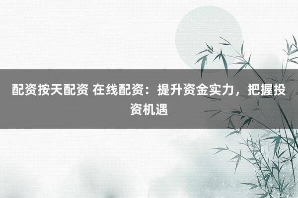 配资按天配资 在线配资：提升资金实力，把握投资机遇