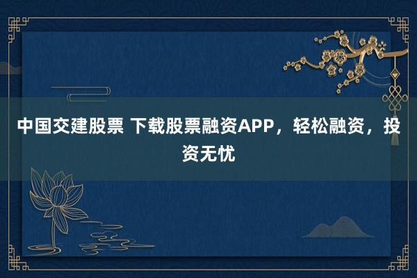 中国交建股票 下载股票融资APP，轻松融资，投资无忧