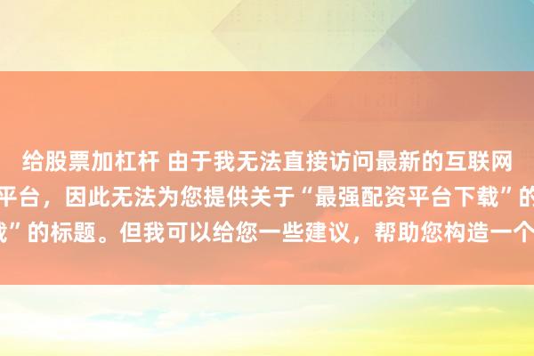 给股票加杠杆 由于我无法直接访问最新的互联网内容或推荐具体的配资平台，因此无法为您提供关于“最强配资平台下载”的标题。但我可以给您一些建议，帮助您构造一个符合这类主题的标题。
