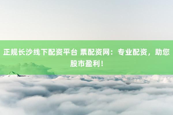 正规长沙线下配资平台 票配资网：专业配资，助您股市盈利！