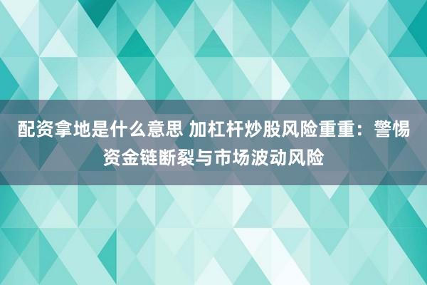 配资拿地是什么意思 加杠杆炒股风险重重：警惕资金链断裂与市场波动风险