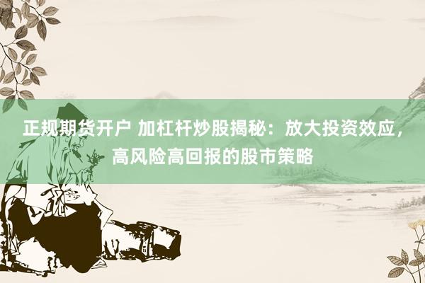 正规期货开户 加杠杆炒股揭秘：放大投资效应，高风险高回报的股市策略