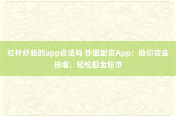 杠杆炒股的app合法吗 炒股配资App：助你资金倍增，轻松掘金股市