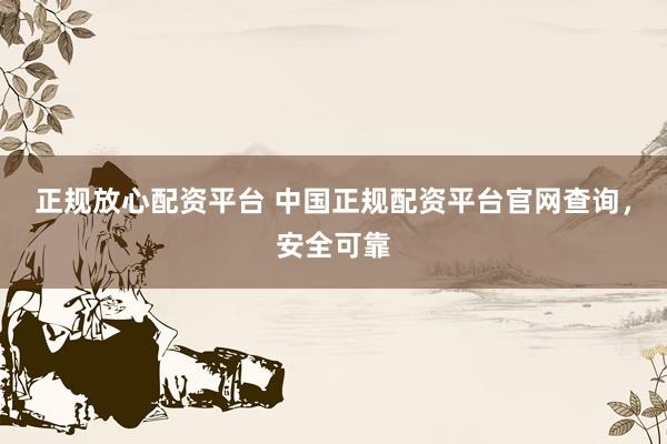正规放心配资平台 中国正规配资平台官网查询，安全可靠