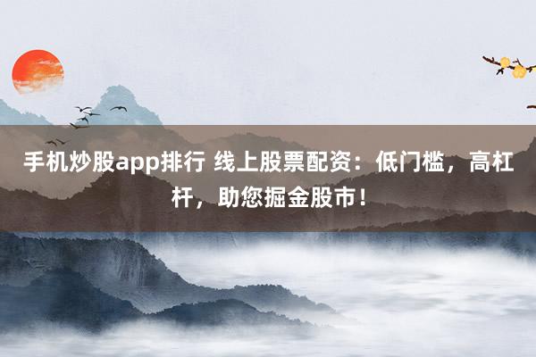 手机炒股app排行 线上股票配资：低门槛，高杠杆，助您掘金股市！