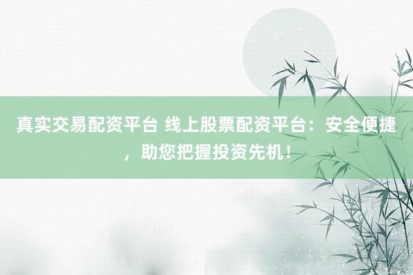真实交易配资平台 线上股票配资平台：安全便捷，助您把握投资先机！