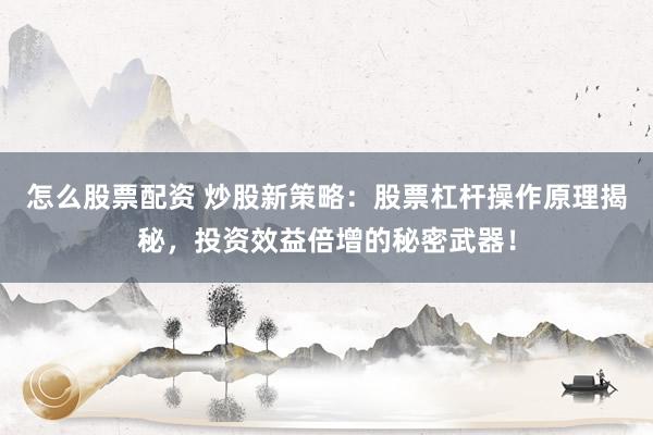 怎么股票配资 炒股新策略：股票杠杆操作原理揭秘，投资效益倍增的秘密武器！