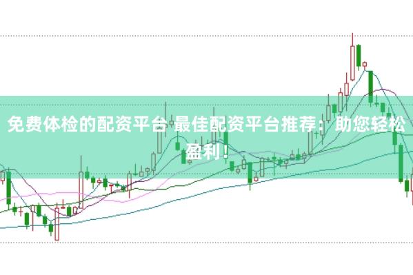 免费体检的配资平台 最佳配资平台推荐：助您轻松盈利！