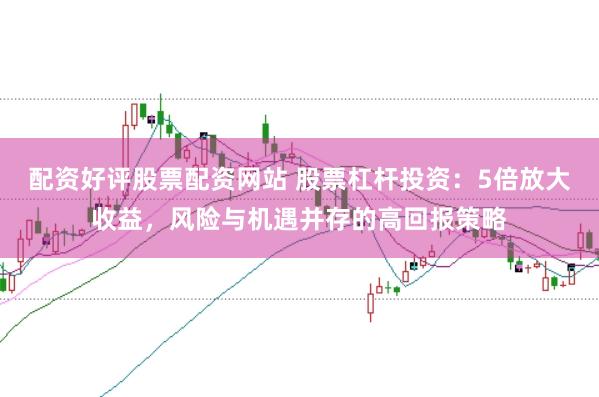 配资好评股票配资网站 股票杠杆投资：5倍放大收益，风险与机遇并存的高回报策略