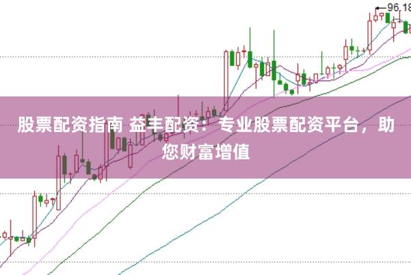 股票配资指南 益丰配资：专业股票配资平台，助您财富增值