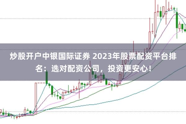 炒股开户中银国际证券 2023年股票配资平台排名：选对配资公司，投资更安心！