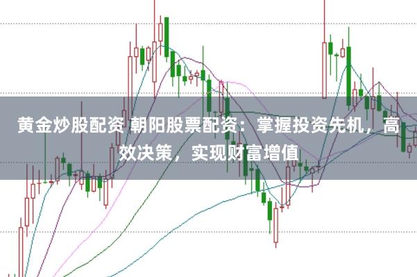黄金炒股配资 朝阳股票配资：掌握投资先机，高效决策，实现财富增值