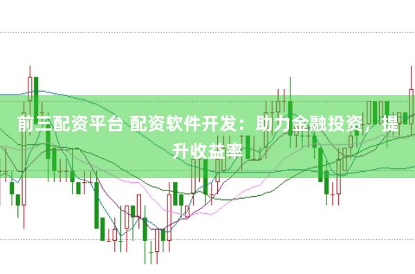 前三配资平台 配资软件开发：助力金融投资，提升收益率