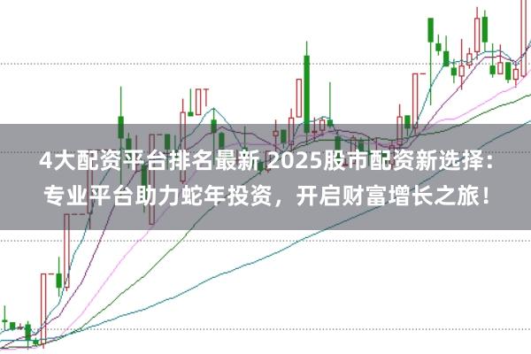 4大配资平台排名最新 2025股市配资新选择：专业平台助力蛇年投资，开启财富增长之旅！