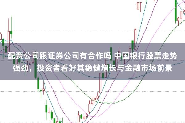 配资公司跟证券公司有合作吗 中国银行股票走势强劲，投资者看好其稳健增长与金融市场前景