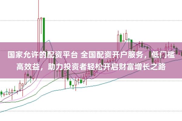 国家允许的配资平台 全国配资开户服务，低门槛高效益，助力投资者轻松开启财富增长之路