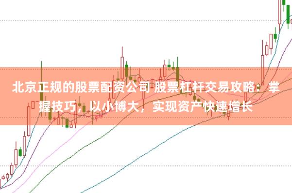 北京正规的股票配资公司 股票杠杆交易攻略：掌握技巧，以小博大，实现资产快速增长