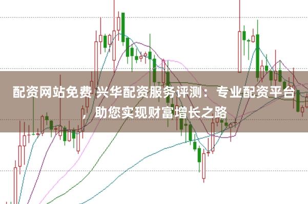 配资网站免费 兴华配资服务评测：专业配资平台，助您实现财富增长之路