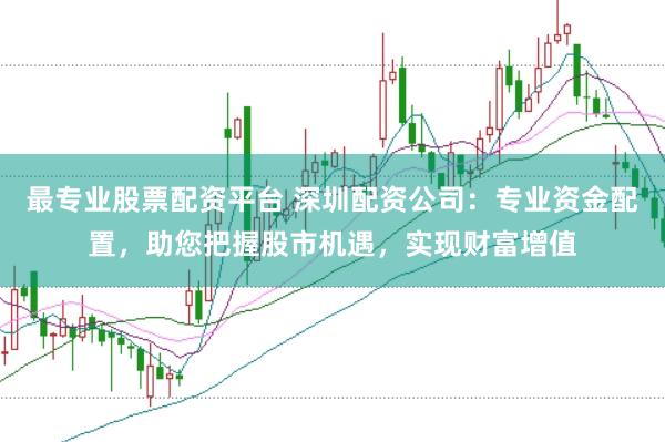 最专业股票配资平台 深圳配资公司：专业资金配置，助您把握股市机遇，实现财富增值