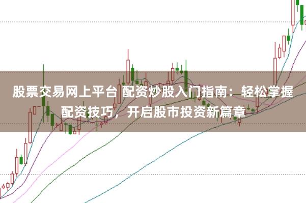 股票交易网上平台 配资炒股入门指南：轻松掌握配资技巧，开启股市投资新篇章