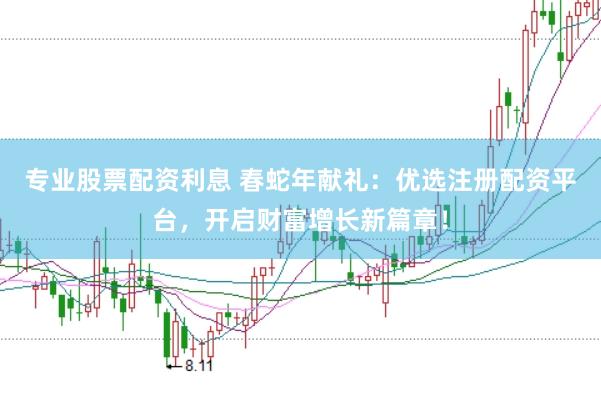 专业股票配资利息 春蛇年献礼：优选注册配资平台，开启财富增长新篇章！