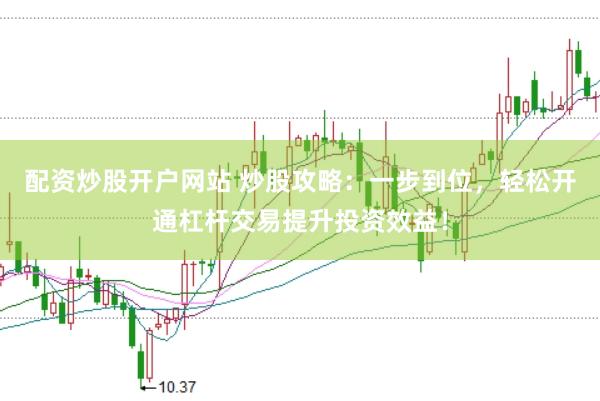 配资炒股开户网站 炒股攻略：一步到位，轻松开通杠杆交易提升投资效益！