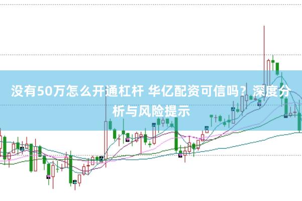 没有50万怎么开通杠杆 华亿配资可信吗？深度分析与风险提示