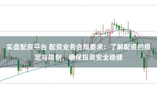实盘配资平台 配资业务合规要求：了解配资的规定与限制，确保投资安全稳健