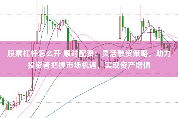 股票杠杆怎么开 顺时配资：灵活融资策略，助力投资者把握市场机遇，实现资产增值