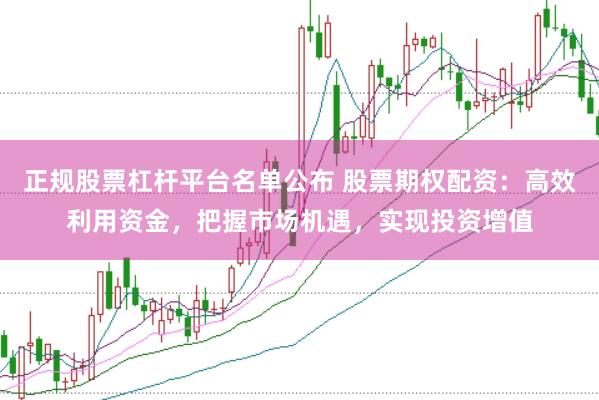 正规股票杠杆平台名单公布 股票期权配资：高效利用资金，把握市场机遇，实现投资增值
