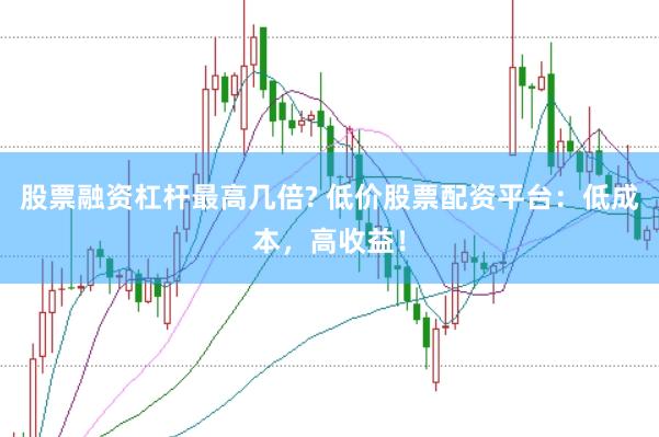 股票融资杠杆最高几倍? 低价股票配资平台：低成本，高收益！