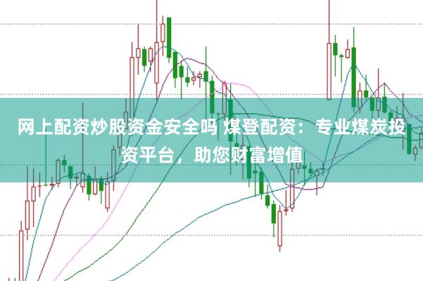 网上配资炒股资金安全吗 煤登配资：专业煤炭投资平台，助您财富增值