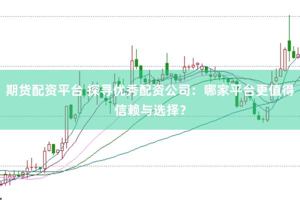 期货配资平台 探寻优秀配资公司：哪家平台更值得信赖与选择？
