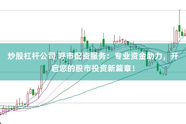 炒股杠杆公司 呼市配资服务：专业资金助力，开启您的股市投资新篇章！
