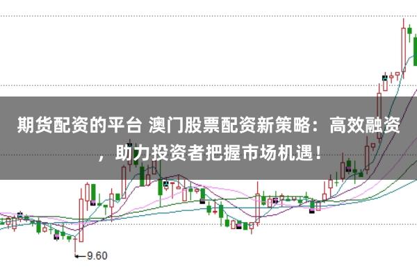 期货配资的平台 澳门股票配资新策略：高效融资，助力投资者把握市场机遇！