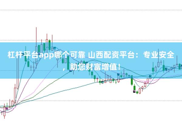 杠杆平台app哪个可靠 山西配资平台：专业安全，助您财富增值！