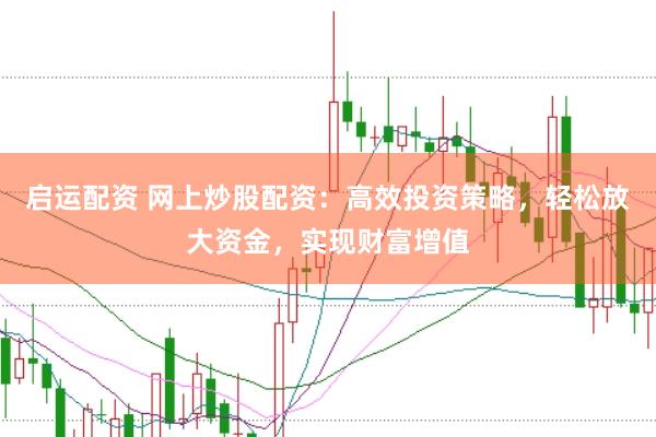 启运配资 网上炒股配资：高效投资策略，轻松放大资金，实现财富增值