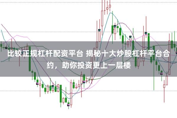 比较正规杠杆配资平台 揭秘十大炒股杠杆平台合约，助你投资更上一层楼