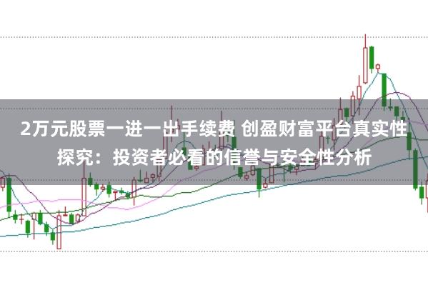 2万元股票一进一出手续费 创盈财富平台真实性探究：投资者必看的信誉与安全性分析