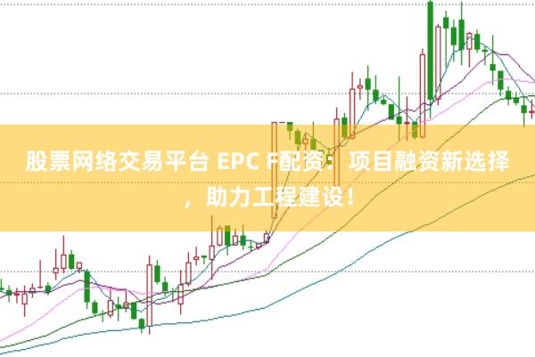 股票网络交易平台 EPC F配资：项目融资新选择，助力工程建设！